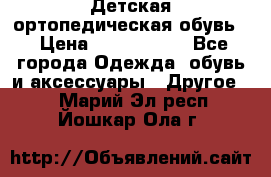 Детская ортопедическая обувь. › Цена ­ 1000-1500 - Все города Одежда, обувь и аксессуары » Другое   . Марий Эл респ.,Йошкар-Ола г.